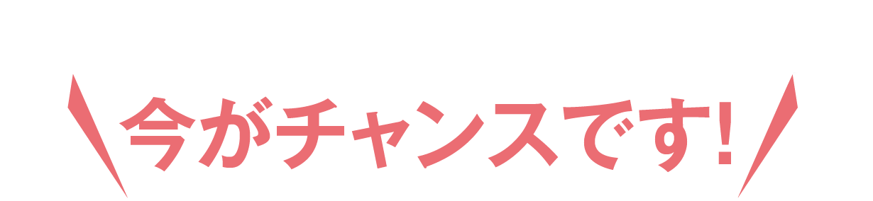 今がチャンスです！