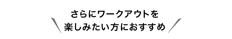 さらにワークアウトを楽しみたい方におすすめ